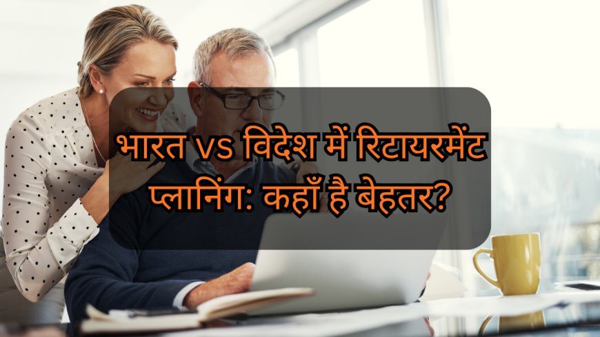 भारत vs विदेश में रिटायरमेंट प्लानिंग: कहाँ है बेहतर?