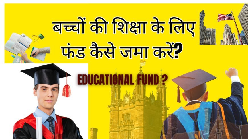 बच्चों की शिक्षा के लिए फंड कैसे जमा करें? : 7 Educational Fund Tips