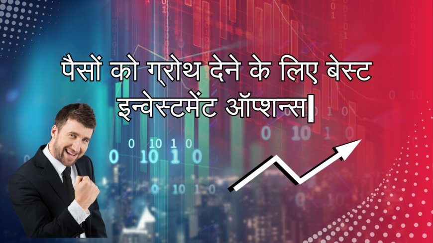 पैसों को ग्रोथ देने के लिए बेस्ट इन्वेस्टमेंट ऑप्शन्स | 7 Investment options for Financial growth .