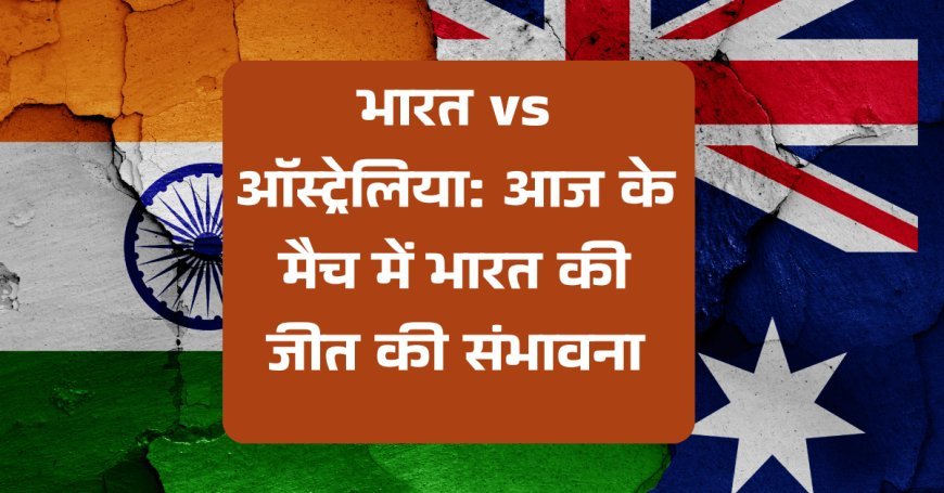 भारत vs ऑस्ट्रेलिया: आज के मैच में भारत की जीत की संभावना